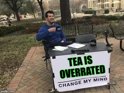 Change My Mind Meme | TEA IS OVERRATED | image tagged in change my mind | made w/ Imgflip meme maker