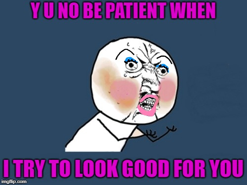Y U NO BE PATIENT WHEN I TRY TO LOOK GOOD FOR YOU | made w/ Imgflip meme maker