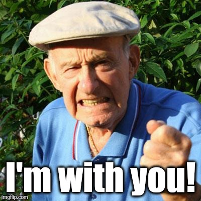 angry old man | I'm with you! | image tagged in angry old man | made w/ Imgflip meme maker