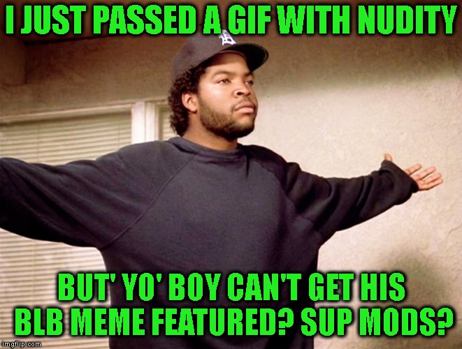 Either Some Mod Doesn't Like Me Or, They Just Sit Around Smoking Crack | I JUST PASSED A GIF WITH NUDITY; BUT' YO' BOY CAN'T GET HIS BLB MEME FEATURED? SUP MODS? | image tagged in ice cube what's up,mods,submissions,bs,imgflip,imgflip unite | made w/ Imgflip meme maker