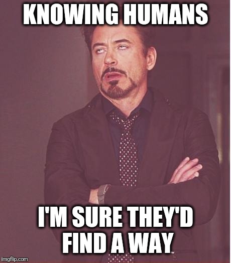 Face You Make Robert Downey Jr Meme | KNOWING HUMANS I'M SURE THEY'D FIND A WAY | image tagged in memes,face you make robert downey jr | made w/ Imgflip meme maker