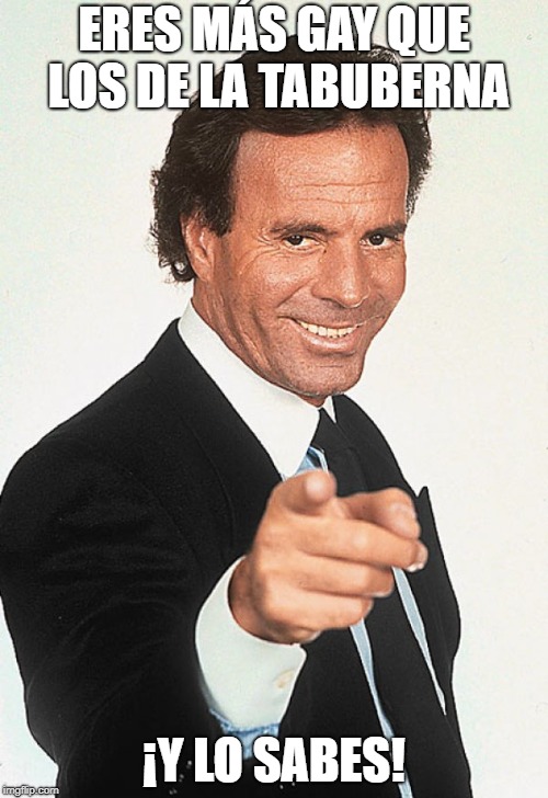 Julio Iglesias | ERES MÁS GAY QUE LOS DE LA TABUBERNA; ¡Y LO SABES! | image tagged in julio iglesias | made w/ Imgflip meme maker