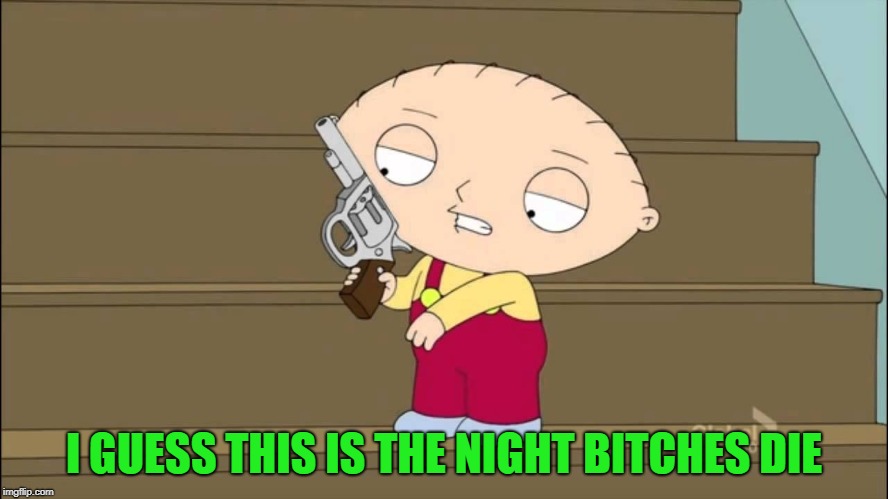 I GUESS THIS IS THE NIGHT B**CHES DIE | made w/ Imgflip meme maker