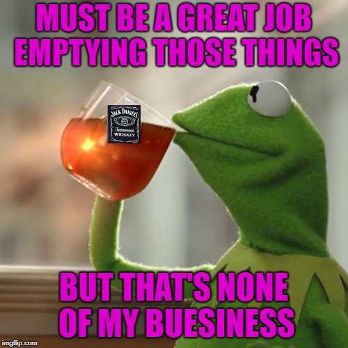 MUST BE A GREAT JOB EMPTYING THOSE THINGS BUT THAT'S NONE OF MY BUESINESS | made w/ Imgflip meme maker