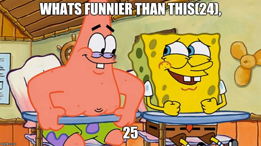 spongebob and patrick humor | WHATS FUNNIER THAN THIS(24), 25 | image tagged in spongebob and patrick humor | made w/ Imgflip meme maker