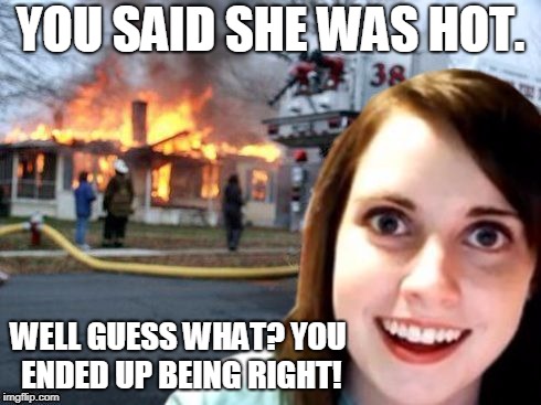 YOU SAID SHE WAS HOT. WELL GUESS WHAT? YOU ENDED UP BEING RIGHT! | made w/ Imgflip meme maker