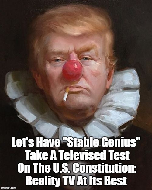 Let's Have "Stable Genius" Take A Televised Test On The U.S. Constitution: Reality TV At Its Best | made w/ Imgflip meme maker