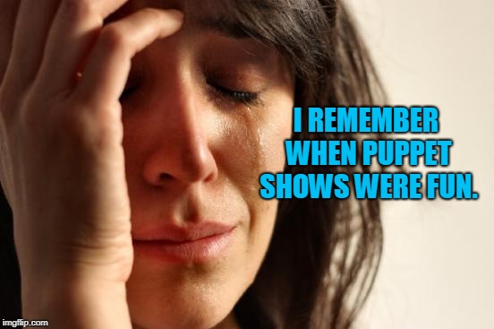 First World Problems Meme | I REMEMBER WHEN PUPPET SHOWS WERE FUN. | image tagged in memes,first world problems | made w/ Imgflip meme maker