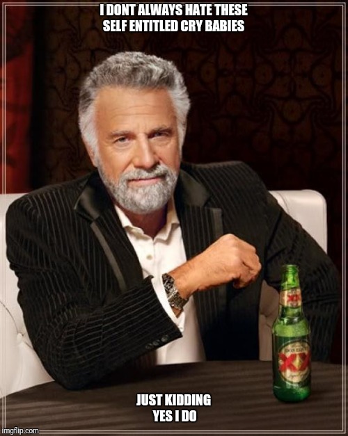 The Most Interesting Man In The World | I DONT ALWAYS HATE THESE SELF ENTITLED CRY BABIES; JUST KIDDING YES I DO | image tagged in memes,the most interesting man in the world | made w/ Imgflip meme maker