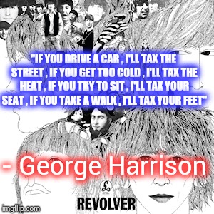 The Beatles Revolver | "IF YOU DRIVE A CAR , I'LL TAX THE STREET , IF YOU GET TOO COLD , I'LL TAX THE HEAT , IF YOU TRY TO SIT , I'LL TAX YOUR SEAT , IF YOU TAKE A | image tagged in the beatles revolver | made w/ Imgflip meme maker