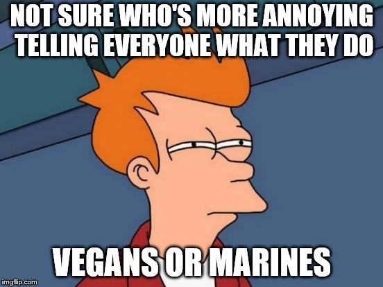 Futurama Fry | NOT SURE WHO'S MORE ANNOYING TELLING EVERYONE WHAT THEY DO; VEGANS OR MARINES | image tagged in memes,futurama fry,vegans,marines | made w/ Imgflip meme maker