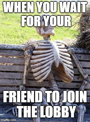 Waiting Skeleton | WHEN YOU WAIT FOR YOUR; FRIEND TO JOIN THE LOBBY | image tagged in memes,waiting skeleton | made w/ Imgflip meme maker