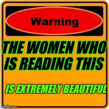 Warning Sign Meme | THE WOMEN WHO IS READING THIS; IS EXTREMELY BEAUTIFUL | image tagged in memes,warning sign | made w/ Imgflip meme maker