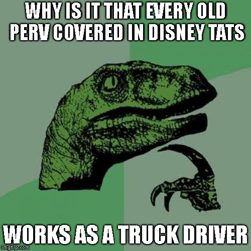Stay Away From Truck Stops, Kids |  WHY IS IT THAT EVERY OLD PERV COVERED IN DISNEY TATS; WORKS AS A TRUCK DRIVER | image tagged in nambla,philosoraptor,perv,perverts,truck drivers,disney | made w/ Imgflip meme maker