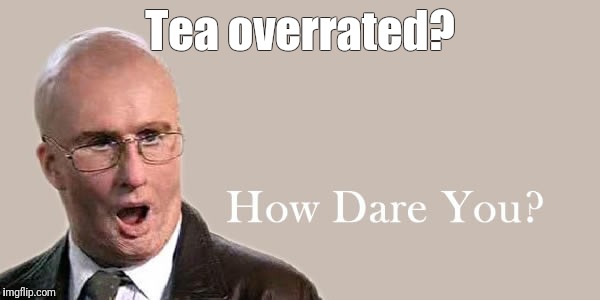 Tea overrated? | made w/ Imgflip meme maker