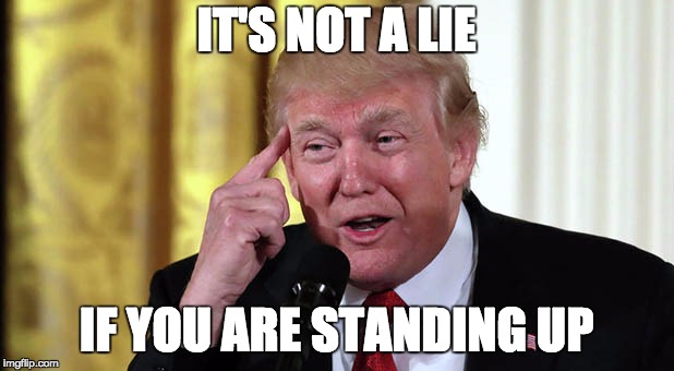 Stand up guy | IT'S NOT A LIE; IF YOU ARE STANDING UP | image tagged in memes,meme,trump,trump lies,genius | made w/ Imgflip meme maker