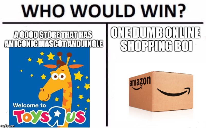 Who Would Win? Meme | A GOOD STORE THAT HAS AN ICONIC MASCOT AND JINGLE; ONE DUMB ONLINE SHOPPING BOI | image tagged in memes,who would win,toys r us,amazon | made w/ Imgflip meme maker