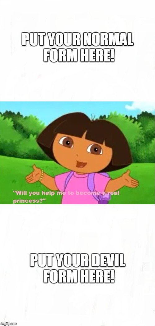 A Transformation Against Dora The Explorer | PUT YOUR NORMAL FORM HERE! PUT YOUR DEVIL FORM HERE! | image tagged in memes,dora the explorer | made w/ Imgflip meme maker