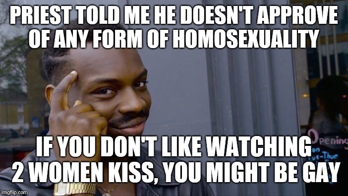 Roll Safe Think About It Meme | PRIEST TOLD ME HE DOESN'T APPROVE OF ANY FORM OF HOMOSEXUALITY; IF YOU DON'T LIKE WATCHING 2 WOMEN KISS, YOU MIGHT BE GAY | image tagged in memes,roll safe think about it | made w/ Imgflip meme maker