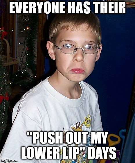 christmasgrump | EVERYONE HAS THEIR "PUSH OUT MY LOWER LIP" DAYS | image tagged in christmasgrump | made w/ Imgflip meme maker