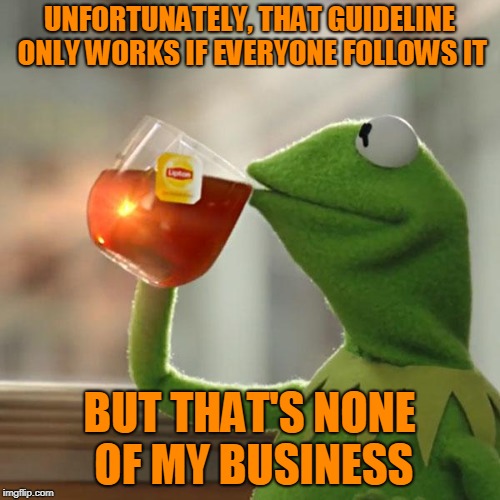 But That's None Of My Business Meme | UNFORTUNATELY, THAT GUIDELINE ONLY WORKS IF EVERYONE FOLLOWS IT BUT THAT'S NONE OF MY BUSINESS | image tagged in memes,but thats none of my business,kermit the frog | made w/ Imgflip meme maker