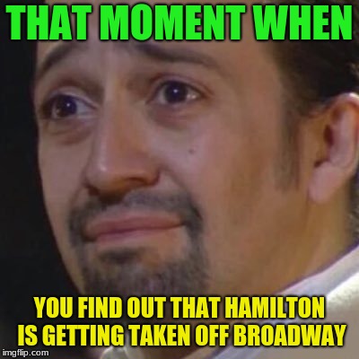 Sad Hamilton | THAT MOMENT WHEN; YOU FIND OUT THAT HAMILTON IS GETTING TAKEN OFF BROADWAY | image tagged in sad hamilton | made w/ Imgflip meme maker