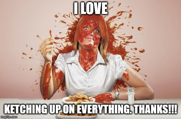 Ketchup face | I LOVE KETCHING UP ON EVERYTHING. THANKS!!! | image tagged in ketchup face | made w/ Imgflip meme maker