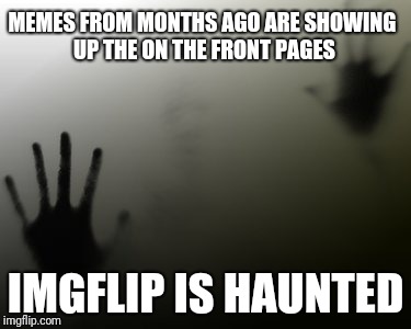 Or is it me? | MEMES FROM MONTHS AGO ARE SHOWING UP THE ON THE FRONT PAGES; IMGFLIP IS HAUNTED | image tagged in haunted | made w/ Imgflip meme maker
