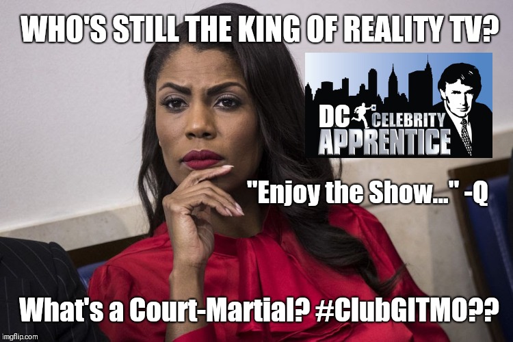 Who's Still the King of Reality TV? #Omarosa: What's a Court-Martial? #ClubGITMO?? "Enjoy the Show..." -Q #DCCelebrityAPP | WHO'S STILL THE KING OF REALITY TV? DC; "Enjoy the Show..." -Q; What's a Court-Martial? #ClubGITMO?? | image tagged in qanon,the great awakening,omarosa,the apprentice,donald trump you're fired,funny memes | made w/ Imgflip meme maker