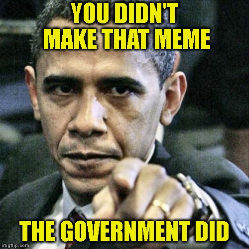 Pissed Off Obama Meme | YOU DIDN'T MAKE THAT MEME THE GOVERNMENT DID | image tagged in memes,pissed off obama | made w/ Imgflip meme maker