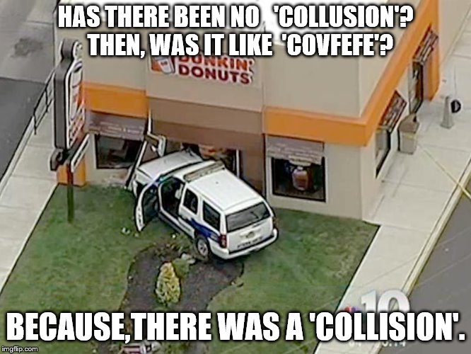 NJ_cop_car_donuts_crash | HAS THERE BEEN NO   'COLLUSION'?  THEN, WAS IT LIKE  'COVFEFE'? BECAUSE,THERE WAS A 'COLLISION'. | image tagged in nj_cop_car_donuts_crash | made w/ Imgflip meme maker