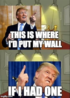 I couldn't help myself... | THIS IS WHERE I'D PUT MY WALL; IF I HAD ONE | image tagged in memes,this is where i'd put my trophy if i had one | made w/ Imgflip meme maker