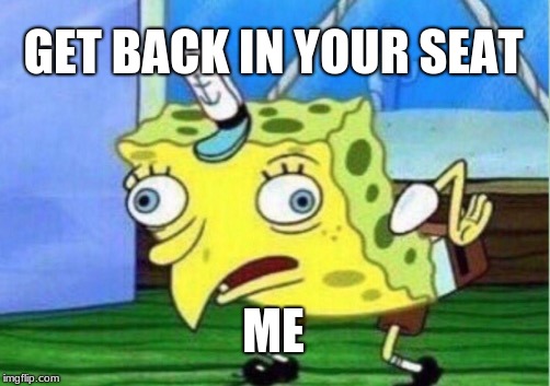 Mocking Spongebob | GET BACK IN YOUR SEAT; ME | image tagged in memes,mocking spongebob | made w/ Imgflip meme maker