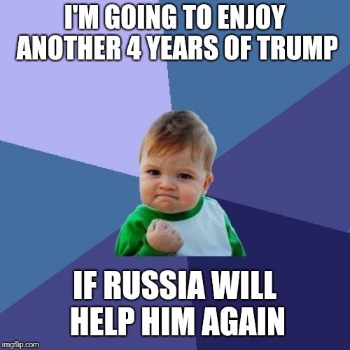 Success Kid | I'M GOING TO ENJOY ANOTHER 4 YEARS OF TRUMP; IF RUSSIA WILL HELP HIM AGAIN | image tagged in memes,success kid | made w/ Imgflip meme maker