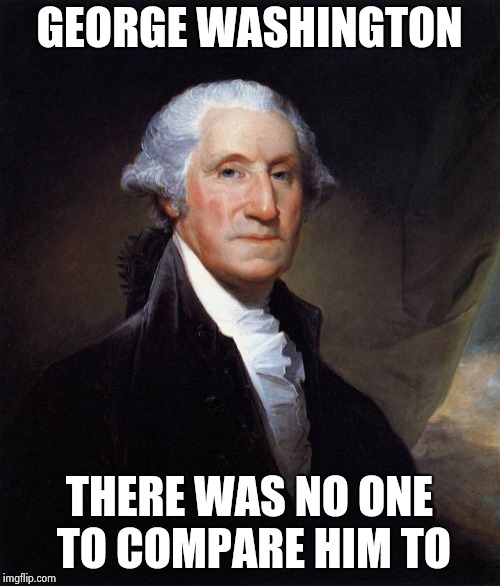 George Washington Meme | GEORGE WASHINGTON THERE WAS NO ONE TO COMPARE HIM TO | image tagged in memes,george washington | made w/ Imgflip meme maker