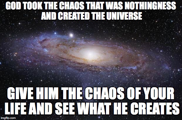 God Religion Universe | GOD TOOK THE CHAOS THAT WAS NOTHINGNESS AND CREATED THE UNIVERSE; GIVE HIM THE CHAOS OF YOUR LIFE AND SEE WHAT HE CREATES | image tagged in god religion universe | made w/ Imgflip meme maker