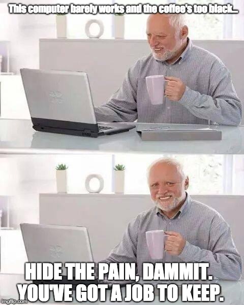 Hide the Pain Harold | This computer barely works and the coffee's too black... HIDE THE PAIN, DAMMIT. YOU'VE GOT A JOB TO KEEP. | image tagged in memes,hide the pain harold | made w/ Imgflip meme maker