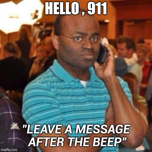 Hello 911 | HELLO , 911 "LEAVE A MESSAGE AFTER THE BEEP" | image tagged in hello 911 | made w/ Imgflip meme maker
