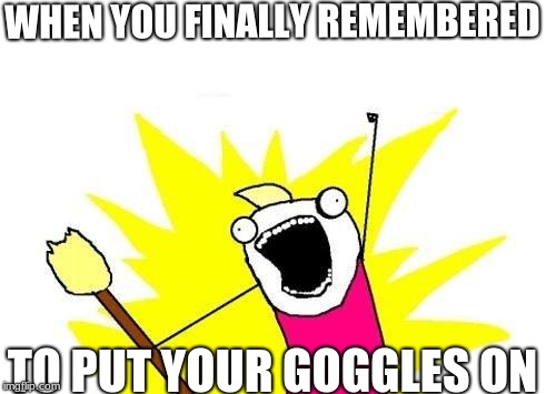 X All The Y | WHEN YOU FINALLY REMEMBERED; TO PUT YOUR GOGGLES ON | image tagged in memes,x all the y | made w/ Imgflip meme maker