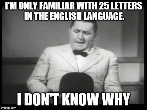 Curly three stooges derby | I'M ONLY FAMILIAR WITH 25 LETTERS IN THE ENGLISH LANGUAGE. I DON'T KNOW WHY | image tagged in curly three stooges derby | made w/ Imgflip meme maker