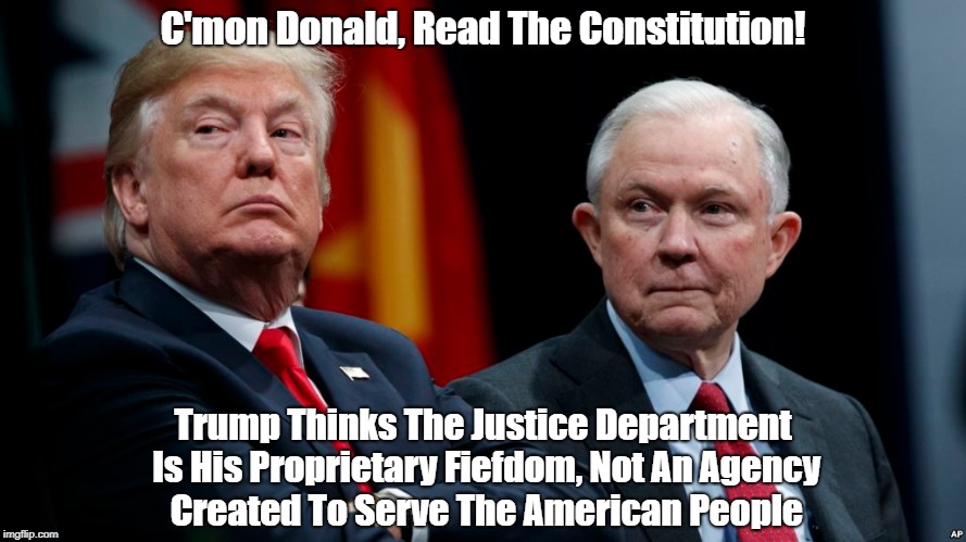 C'mon Donald, Read The Constitution! Trump Thinks The Justice Department Is His Proprietary Fiefdom, Not An Agency Created To Serve The Amer | made w/ Imgflip meme maker