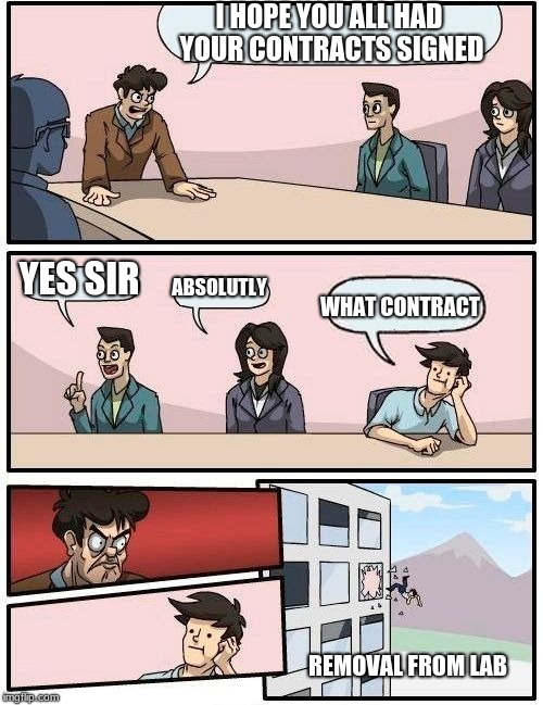 Boardroom Meeting Suggestion Meme | I HOPE YOU ALL HAD YOUR CONTRACTS SIGNED; YES SIR; ABSOLUTLY; WHAT CONTRACT; REMOVAL FROM LAB | image tagged in memes,boardroom meeting suggestion | made w/ Imgflip meme maker