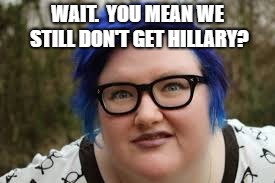 400 lb blue haired ham planet | WAIT.  YOU MEAN WE STILL DON'T GET HILLARY? | image tagged in 400 lb blue haired ham planet | made w/ Imgflip meme maker