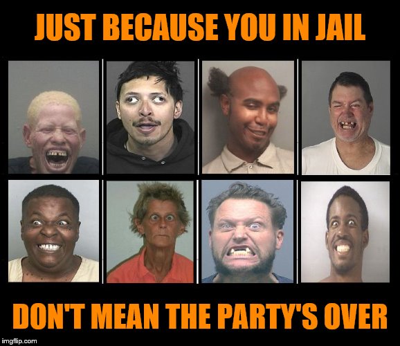 JUST BECAUSE YOU IN JAIL; DON'T MEAN THE PARTY'S OVER | image tagged in mugshots,jail,ugly-ass mugs | made w/ Imgflip meme maker