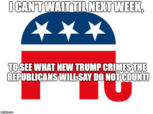 GOP LOGO | I CAN'T WAIT TIL NEXT WEEK, TO SEE WHAT NEW TRUMP CRIMES THE REPUBLICANS WILL SAY DO NOT COUNT! | image tagged in gop logo | made w/ Imgflip meme maker