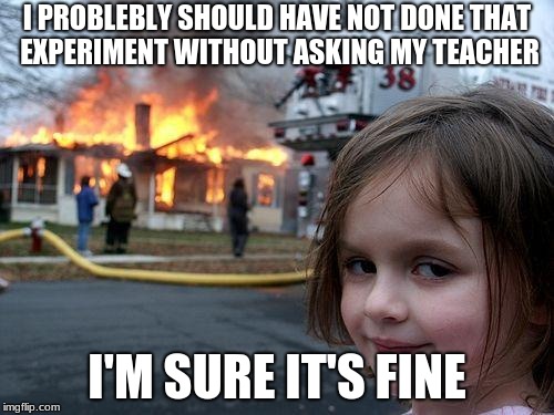 Disaster Girl | I PROBLEBLY SHOULD HAVE NOT DONE THAT EXPERIMENT WITHOUT ASKING MY TEACHER; I'M SURE IT'S FINE | image tagged in memes,disaster girl | made w/ Imgflip meme maker