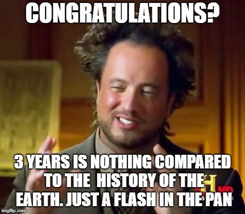 Ancient Aliens | CONGRATULATIONS? 3 YEARS IS NOTHING COMPARED TO THE  HISTORY OF THE EARTH.
JUST A FLASH IN THE PAN | image tagged in memes,ancient aliens | made w/ Imgflip meme maker