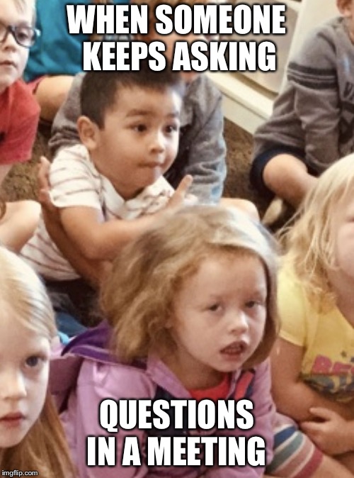 Bored | WHEN SOMEONE KEEPS ASKING; QUESTIONS IN A MEETING | image tagged in bored | made w/ Imgflip meme maker