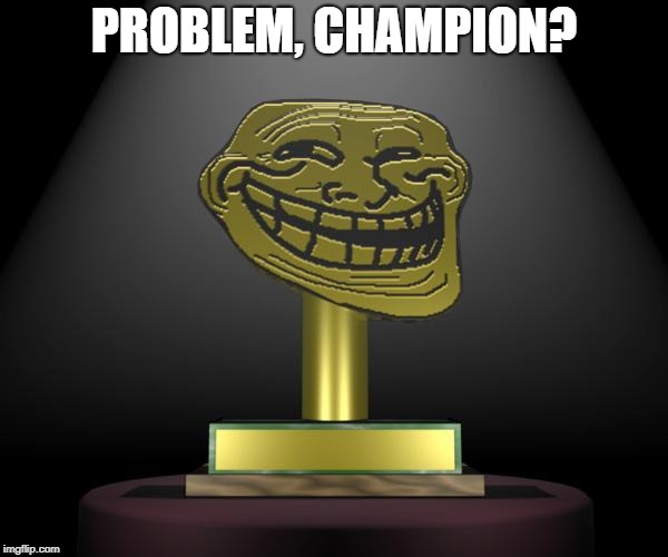 Troll Trophy | PROBLEM, CHAMPION? | image tagged in troll trophy | made w/ Imgflip meme maker