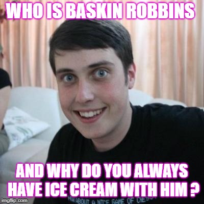 Overly attached boyfriend | WHO IS BASKIN ROBBINS; AND WHY DO YOU ALWAYS HAVE ICE CREAM WITH HIM ? | image tagged in overly attached boyfriend,jealousy | made w/ Imgflip meme maker